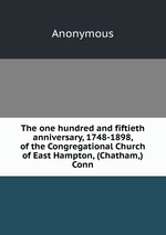 The one hundred and fiftieth anniversary, 1748-1898, of the Congregational Church of East Hampton, (Chatham,) Conn