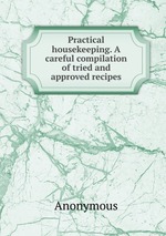 Practical housekeeping. A careful compilation of tried and approved recipes