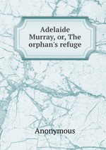 Adelaide Murray, or, The orphan`s refuge