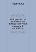 Dialogues for the amusement and instruction of youth: adorned with beautiful cuts