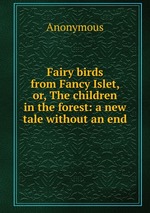 Fairy birds from Fancy Islet, or, The children in the forest: a new tale without an end