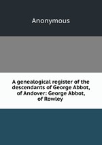 A genealogical register of the descendants of George Abbot, of Andover: George Abbot, of Rowley