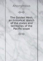 The Golden West; an historical sketch of the states and territories of the Pacific slope