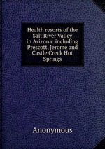 Health resorts of the Salt River Valley in Arizona: including Prescott, Jerome and Castle Creek Hot Springs