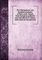 The Old masters: one hundred examples of their work chosen from European galleries and reproduced in colour, with notes on the pictures
