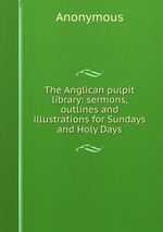 The Anglican pulpit library: sermons, outlines and illustrations for Sundays and Holy Days