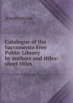 Catalogue of the Sacramento Free Public Library by authors and titles: short titles