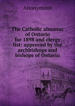 The Catholic almanac of Ontario for 1898 and clergy list: approved by the archbishops and bishops of Ontario