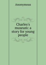 Charley`s museum: a story for young people