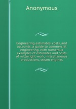 Engineering estimates, costs, and accounts; a guide to commercial engineering, with numerous examples of estimates and costs of millwright work, miscellaneous productions, steam engines