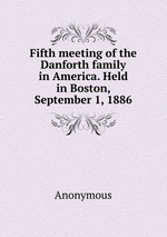 Fifth meeting of the Danforth family in America. Held in Boston, September 1, 1886