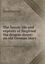 The heroic life and exploits of Siegfried the dragon slayer; an old German story