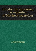His glorious appearing; an expositon of Matthew twentyfour