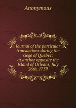 Journal of the particular transactions during the siege of Quebec: at anchor opposite the Island of Orleans, July 26th, 1759