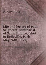Life and letters of Paul Seigneret, seminarist of Saint Sulpice, (shot at Belleville, Paris, May 26th, 1871)