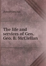 The life and services of Gen. Geo. B. McClellan