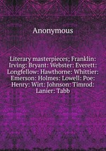 Literary masterpieces; Franklin: Irving: Bryant: Webster: Everett: Longfellow: Hawthorne: Whittier: Emerson: Holmes: Lowell: Poe: Henry: Wirt: Johnson: Timrod: Lanier: Tabb