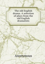 The old English drama. A selection of plays from the old English dramatists