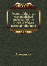 Poems of the great war, published on behalf of the Prince of Wales`s national relief fund