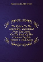 The Epistle To The Ephesians: Translated From The Greek, On The Basis Of The Common English Version ; With Notes
