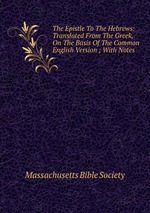 The Epistle To The Hebrews: Translated From The Greek, On The Basis Of The Common English Version ; With Notes