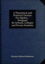 A Theoretical and Practical Treatise On Algebra .: Designed for Schools, Colleges and Private Students