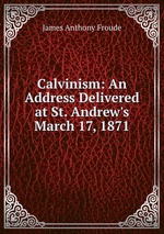 Calvinism: An Address Delivered at St. Andrew`s March 17, 1871