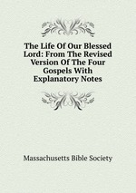 The Life Of Our Blessed Lord: From The Revised Version Of The Four Gospels With Explanatory Notes