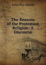 The Reasons of the Protestant Religion: A Discourse