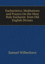 Eucharistica: Meditations and Prayers On the Most Holy Eucharist. from Old English Divines