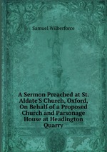A Sermon Preached at St. Aldate`S Church, Oxford, On Behalf of a Proposed Church and Parsonage House at Headington Quarry