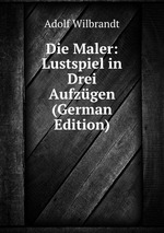 Die Maler: Lustspiel in Drei Aufzgen (German Edition)