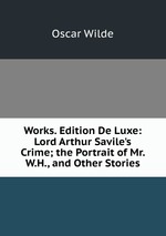 Works. Edition De Luxe: Lord Arthur Savile`s Crime; the Portrait of Mr. W.H., and Other Stories