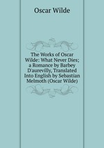 The Works of Oscar Wilde: What Never Dies; a Romance by Barbey D`aurevilly, Translated Into English by Sebastian Melmoth (Oscar Wilde)