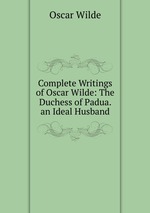 Complete Writings of Oscar Wilde: The Duchess of Padua. an Ideal Husband