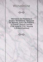 Mmoires De Frdrique Sophie Wilhelmine: Margrave De Bareith, Soeur De Frdric Le Grand : Depuis L`anne 1706 Jusqu` 1742, Volume 1 (French Edition)