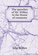 The speeches of Mr. Wilkes in the House of commons