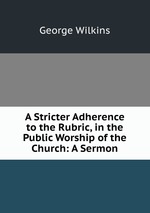 A Stricter Adherence to the Rubric, in the Public Worship of the Church: A Sermon