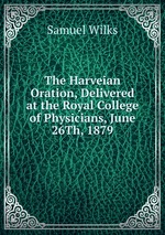 The Harveian Oration, Delivered at the Royal College of Physicians, June 26Th, 1879