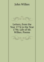 Letters, from the Year 1774 to the Year 1796: Life of Mr. Wilkes. Poems
