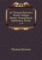Sir Thomas Browne`s Works: Religio Medici. Pseudodoxia Epidemica, Books 1-4