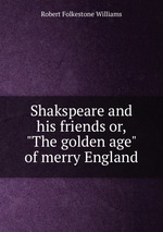 Shakspeare and his friends or, "The golden age" of merry England