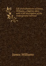 Life and adventures of James Williams, a fugitive slave, with a full description of the Underground railroad