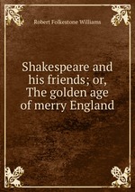 Shakespeare and his friends; or, The golden age of merry England