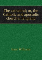 The cathedral; or, the Catholic and apostolic church in England