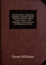 British Theatre: Comprising Tragedies, Comedies, Operas, and Farces, from the Most Classic Writers ; with Biography, Critical Account and Explanatory Notes