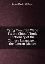 Cying Cw Cfan Wano Tscto Cio: A Tonic Dictionary of the Chinese Language in the Canton Dialect