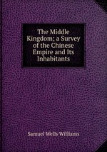 The Middle Kingdom; a Survey of the Chinese Empire and Its Inhabitants