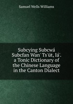 Subcying Subcw Subcfan Wan` Ts`t, I`. a Tonic Dictionary of the Chinese Language in the Canton Dialect