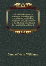 The Middle Kingdom: A Survey of the Geography, Government, Literature, Social Life, Arts, and History of the Chinese Empire and Its Inhabitants, Volume 2
